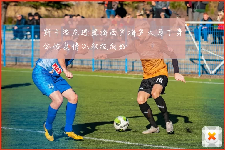 斯卡洛尼透露梅西罗梅罗大马丁身体恢复情况积极向好